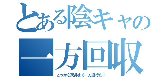 とある陰キャの一方回収（こっから天井まで一方通行だ！）