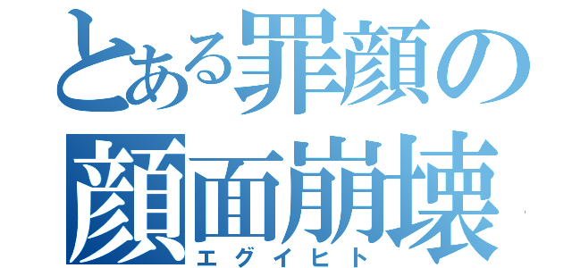 とある罪顔の顔面崩壊（エグイヒト）