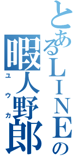 とあるＬＩＮＥの暇人野郎（ユウカ）