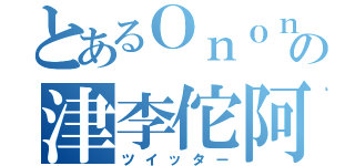 とあるＯｎｏｎの津李佗阿（ツイッター）