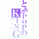 とあるＰＯＰのＫＩＮＧ（なお方）