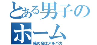 とある男子のホーム（俺の名はアルパカ）