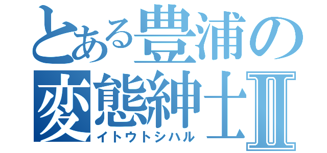 とある豊浦の変態紳士Ⅱ（イトウトシハル）