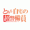 とある自宅の超警備員（スペシャルニート）