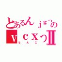 とあるんｊｇっｆｄｓのｖｃｘっｚⅡ（ちんこ）