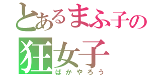 とあるまふ子の狂女子（ばかやろう）