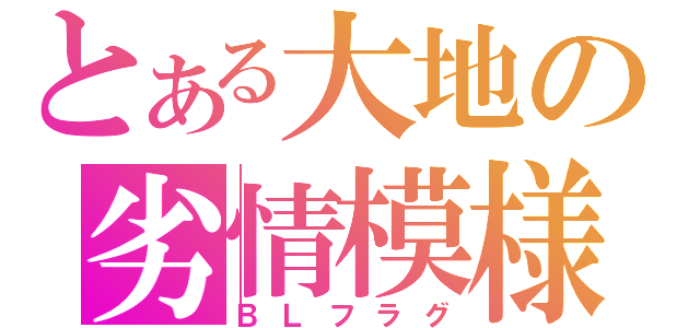 とある大地の劣情模様（ＢＬフラグ）