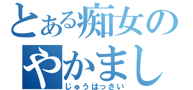 とある痴女のやかましいど素人が（じゅうはっさい）