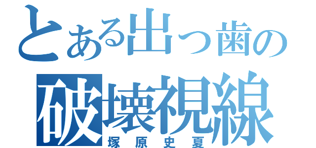 とある出っ歯の破壊視線（塚原史夏）