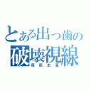 とある出っ歯の破壊視線（塚原史夏）