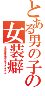 とある男の子の女装癖（女子校状態な学校へ通ってるんだもん）