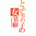 とある男の子の女装癖（女子校状態な学校へ通ってるんだもん）