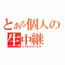 とある個人の生中継（ＣＹＢＡＳＴＥＲ）