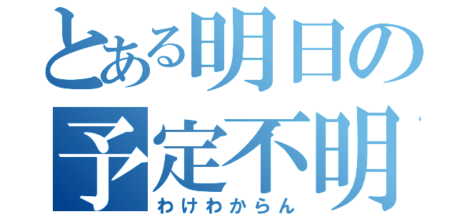 とある明日の予定不明（わけわからん）