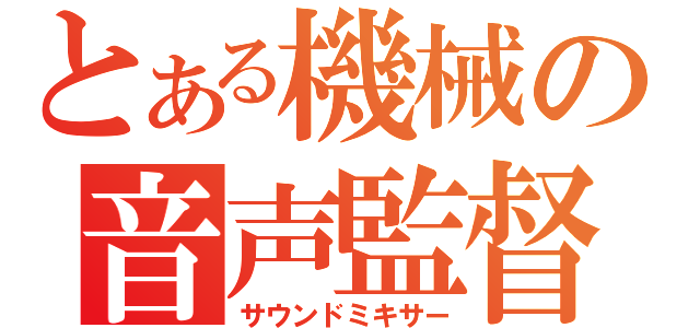 とある機械の音声監督（サウンドミキサー）