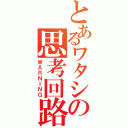 とあるワタシの思考回路（ＷＡＲＮＩＮＧ）