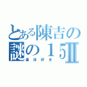 とある陳吉の謎の１５分間Ⅱ（還没好ま）