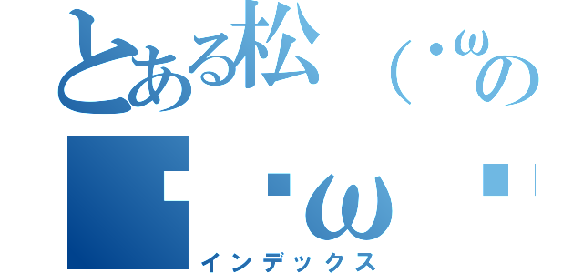 とある松（・ω・）ノのฅ•ω•ฅ（インデックス）