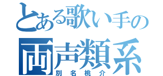 とある歌い手の両声類系（別名桃介）