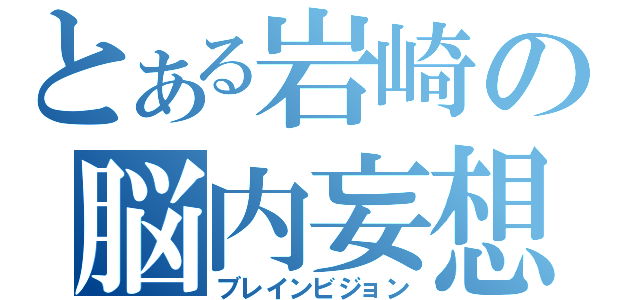 とある岩崎の脳内妄想（ブレインビジョン）