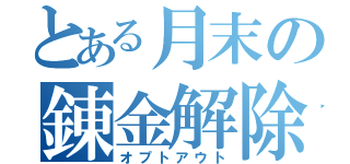 とある月末の錬金解除（オプトアウト）