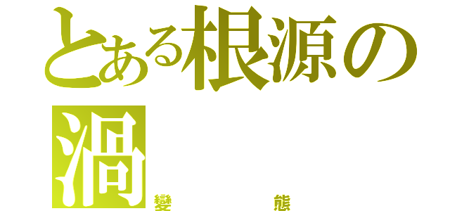 とある根源の渦（變態）