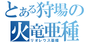 とある狩場の火竜亜種（リオレウス亜種）