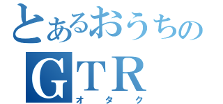 とあるおうちのＧＴＲ（オタク）