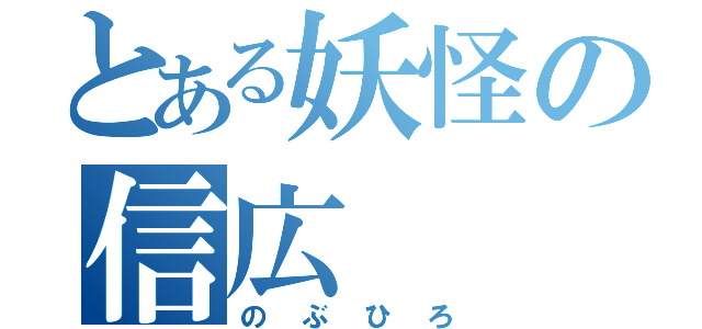 とある妖怪の信広（のぶひろ）