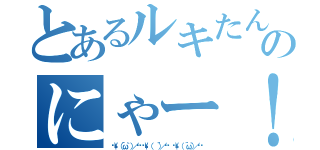 とあるルキたんのにゃー！！（‹‹\（´ω｀ ）／››‹‹\（ 　´）／›› ‹‹\（ ´ω｀）／››）