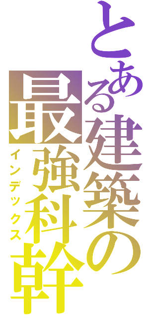 とある建築の最強科幹（インデックス）