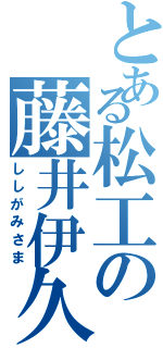 とある松工の藤井伊久磨（ししがみさま）