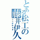 とある松工の藤井伊久磨（ししがみさま）