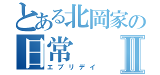 とある北岡家の日常Ⅱ（エブリデイ）