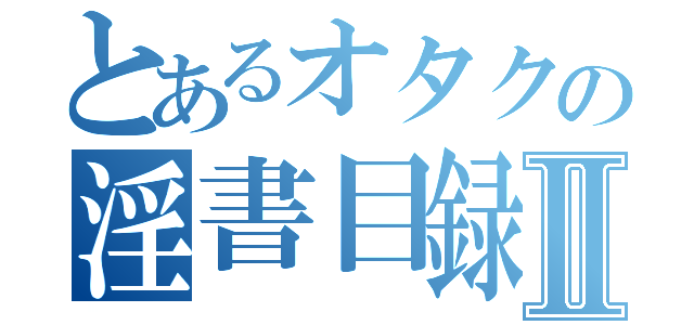 とあるオタクの淫書目録Ⅱ（）