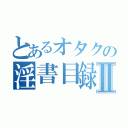 とあるオタクの淫書目録Ⅱ（）