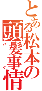 とある松本の頭髪事情（ハゲ）