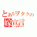 とあるヲタクの嫁宣言（いい加減やめろ）