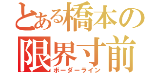 とある橋本の限界寸前（ボーダーライン）