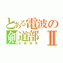 とある電波の剣道部Ⅱ（元副部長）