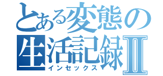 とある変態の生活記録Ⅱ（インセックス）