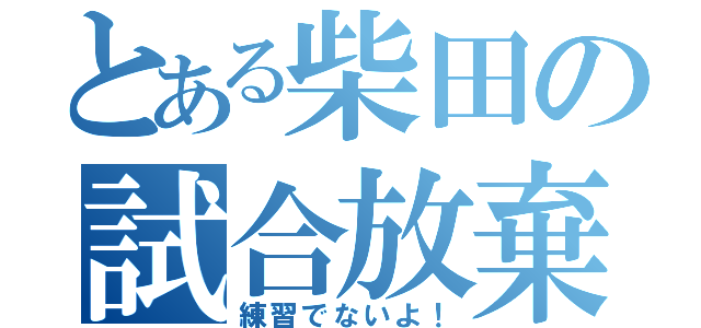 とある柴田の試合放棄（練習でないよ！）