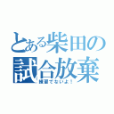 とある柴田の試合放棄（練習でないよ！）