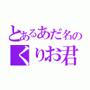 とあるあだ名のくりお君（）