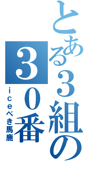 とある３組の３０番（ｉｃｅべき馬鹿）