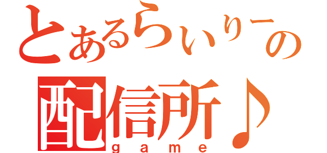 とあるらいりーの配信所♪（ｇａｍｅ）