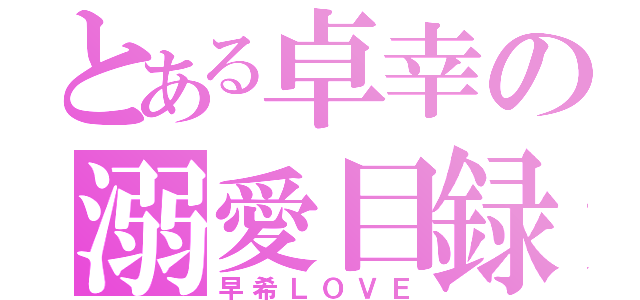 とある卓幸の溺愛目録（早希ＬＯＶＥ）