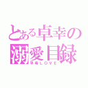 とある卓幸の溺愛目録（早希ＬＯＶＥ）