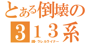 とある倒壊の３１３系（銭トラレルライナー）