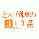 とある倒壊の３１３系（銭トラレルライナー）